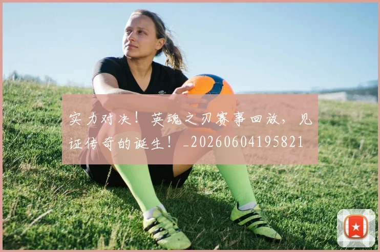 实力对决!英魂之刃赛事回放,见证传奇的诞生!_20260604195821