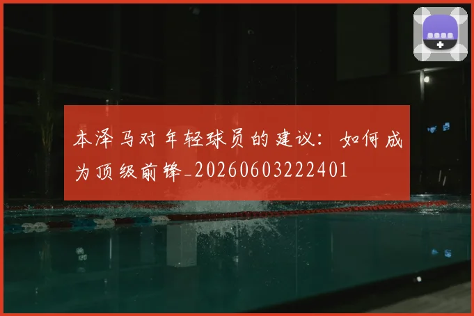 本泽马对年轻球员的建议:如何成为顶级前锋_20260603222401