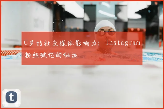 C罗的社交媒体影响力：Instagram粉丝破亿的秘诀