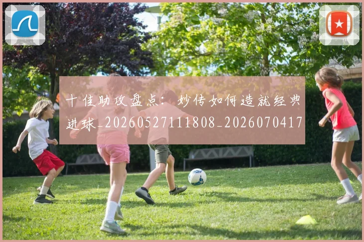 十佳助攻盘点：妙传如何造就经典进球_20260527111808_20260704174245