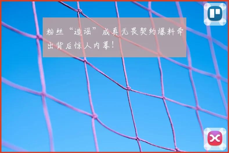 粉丝“造谣”成真无畏契约爆料牵出背后惊人内幕!