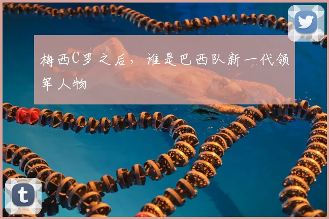 梅西C罗之后,谁是巴西队新一代领军人物