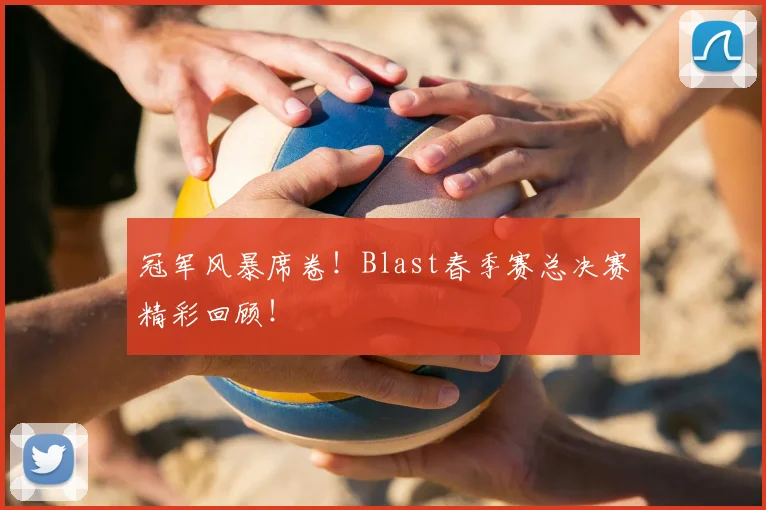 冠军风暴席卷!Blast春季赛总决赛精彩回顾!