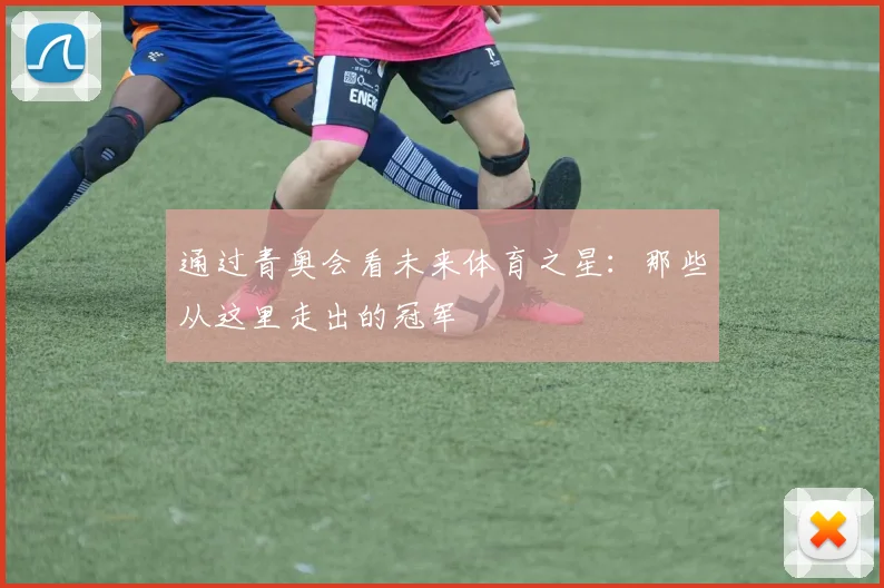 通过青奥会看未来体育之星：那些从这里走出的冠军