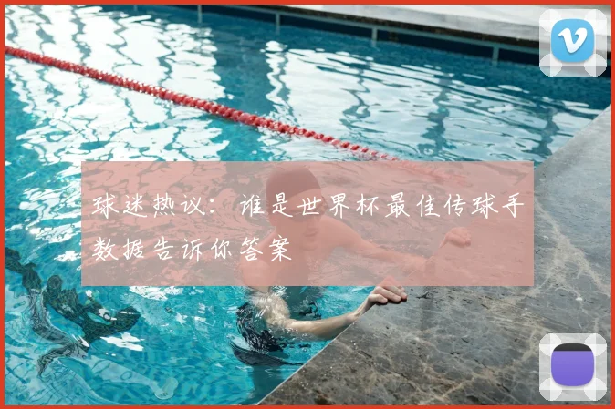 球迷热议：谁是世界杯最佳传球手数据告诉你答案