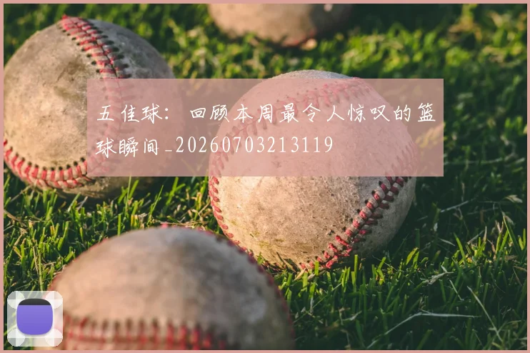 五佳球：回顾本周最令人惊叹的篮球瞬间_20260703213119