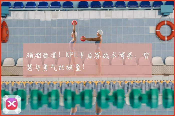 硝烟弥漫!KPL季后赛战术博弈,智慧与勇气的较量!