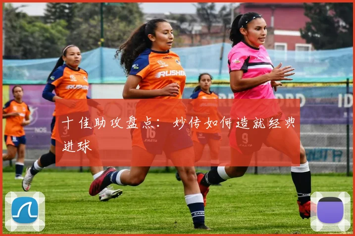 十佳助攻盘点:妙传如何造就经典进球