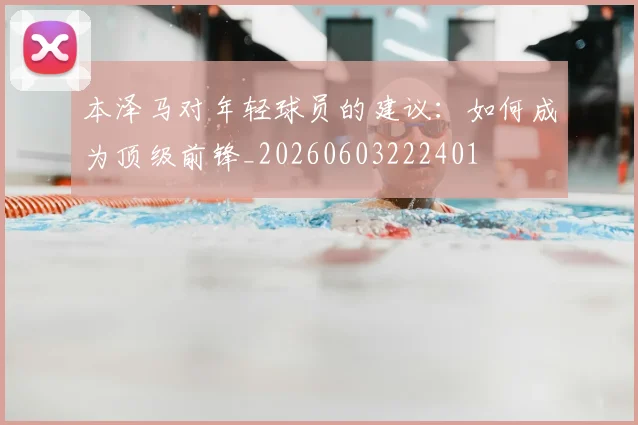 本泽马对年轻球员的建议：如何成为顶级前锋_20260603222401