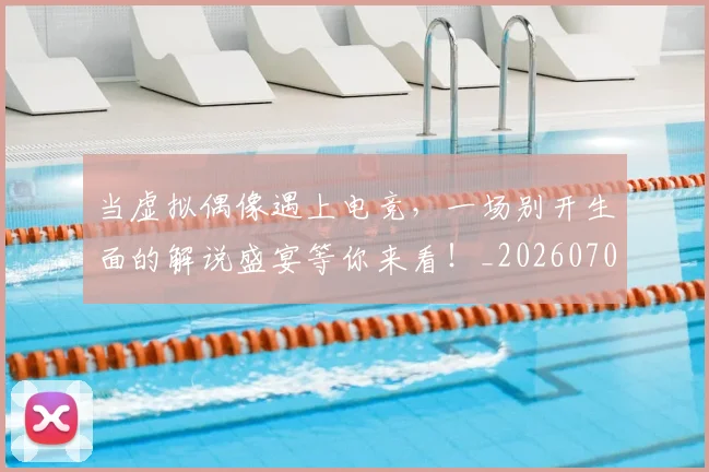 当虚拟偶像遇上电竞,一场别开生面的解说盛宴等你来看!_20260707152856