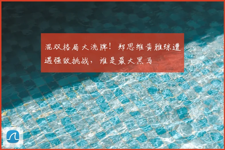 混双格局大洗牌!郑思维黄雅琼遭遇强敌挑战,谁是最大黑马