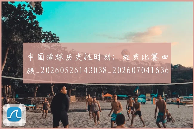 中国排球历史性时刻：经典比赛回顾_20260526143038_20260704163649