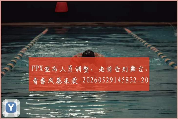 FPX宣布人员调整，老将告别舞台，青春风暴来袭_20260529145832_20260702043654