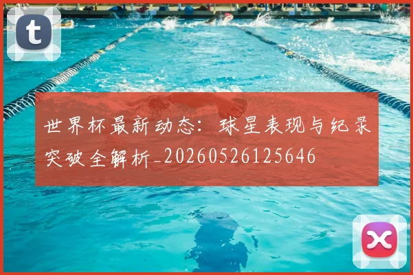 世界杯最新动态：球星表现与纪录突破全解析_20260526125646
