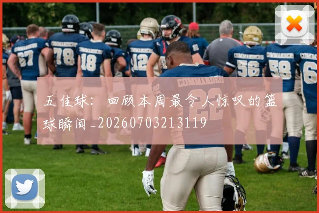 五佳球：回顾本周最令人惊叹的篮球瞬间_20260703213119