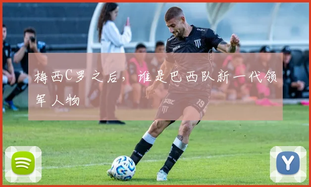 梅西C罗之后，谁是巴西队新一代领军人物