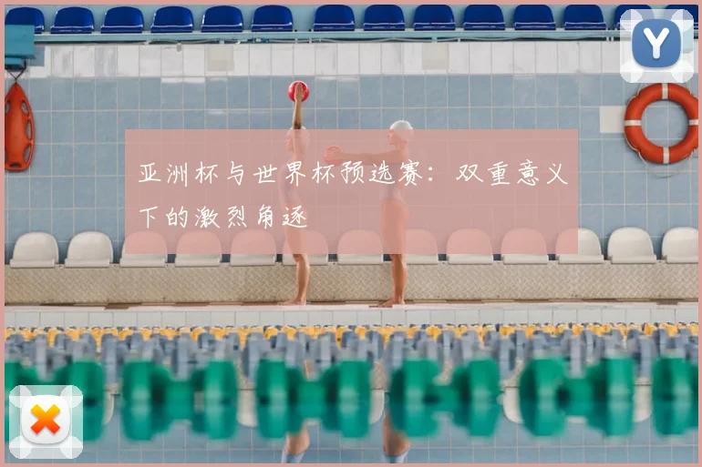 亚洲杯与世界杯预选赛：双重意义下的激烈角逐