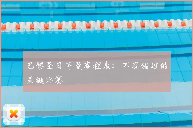 巴黎圣日耳曼赛程表：不容错过的关键比赛