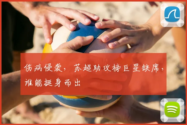 伤病侵袭，苏超助攻榜巨星缺席，谁能挺身而出