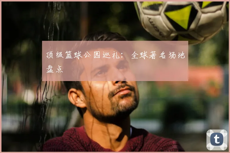 顶级篮球公园巡礼：全球著名场地盘点