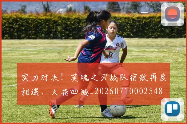 实力对决!英魂之刃战队宿敌再度相遇,火花四溅_20260710002548