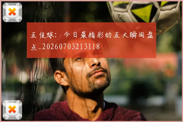 五佳球：今日最精彩的五大瞬间盘点_20260703213118