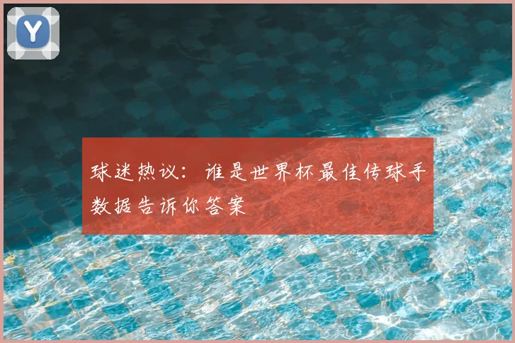 球迷热议:谁是世界杯最佳传球手数据告诉你答案