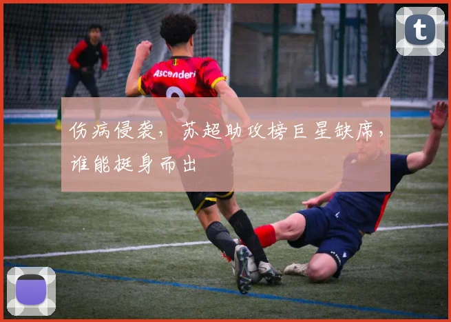 伤病侵袭，苏超助攻榜巨星缺席，谁能挺身而出