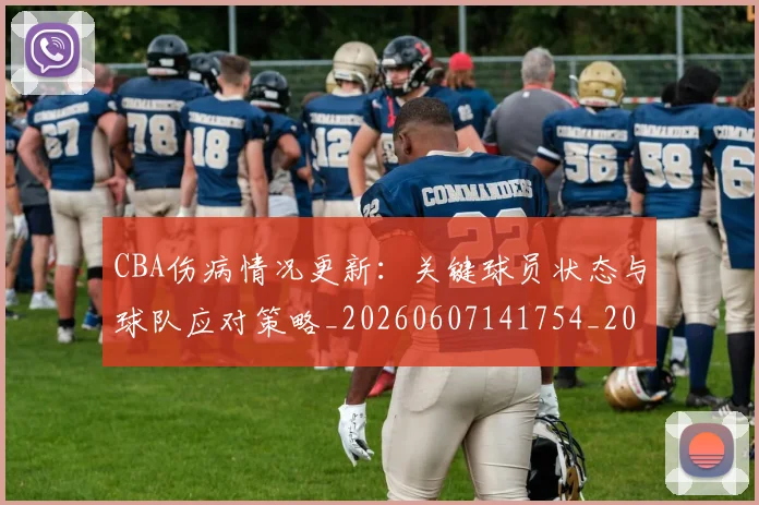 CBA伤病情况更新：关键球员状态与球队应对策略_20260607141754_20260702163517