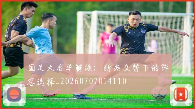 国足大名单解读：新老交替下的阵容选择_20260707014110