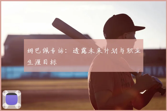 姆巴佩专访:透露未来计划与职业生涯目标