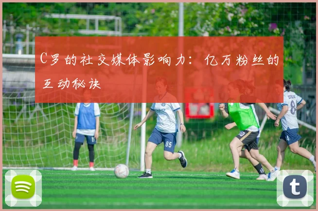 C罗的社交媒体影响力:亿万粉丝的互动秘诀