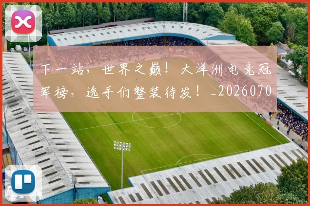 下一站，世界之巅！大洋洲电竞冠军榜，选手们整装待发！_20260702174146