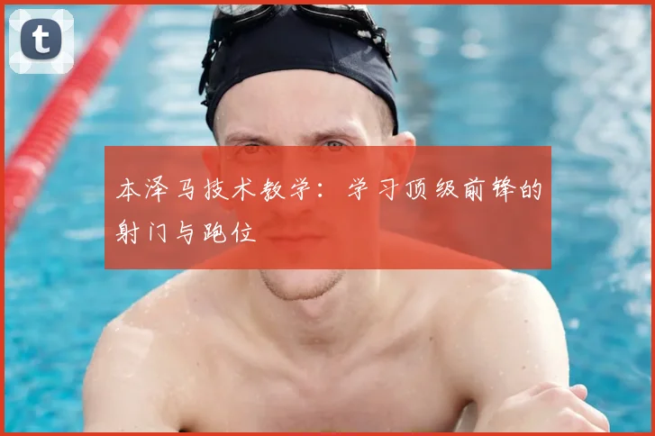 本泽马技术教学：学习顶级前锋的射门与跑位