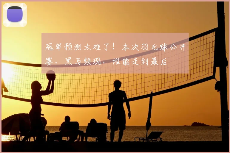 冠军预测太难了!本次羽毛球公开赛,黑马频现,谁能走到最后