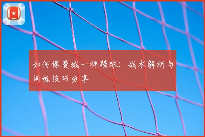 如何像曼城一样踢球：战术解析与训练技巧分享