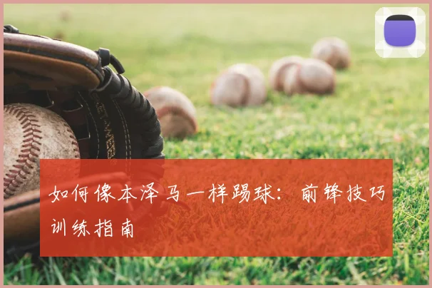 如何像本泽马一样踢球:前锋技巧训练指南
