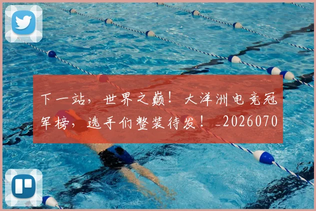 下一站，世界之巅！大洋洲电竞冠军榜，选手们整装待发！_20260702174146