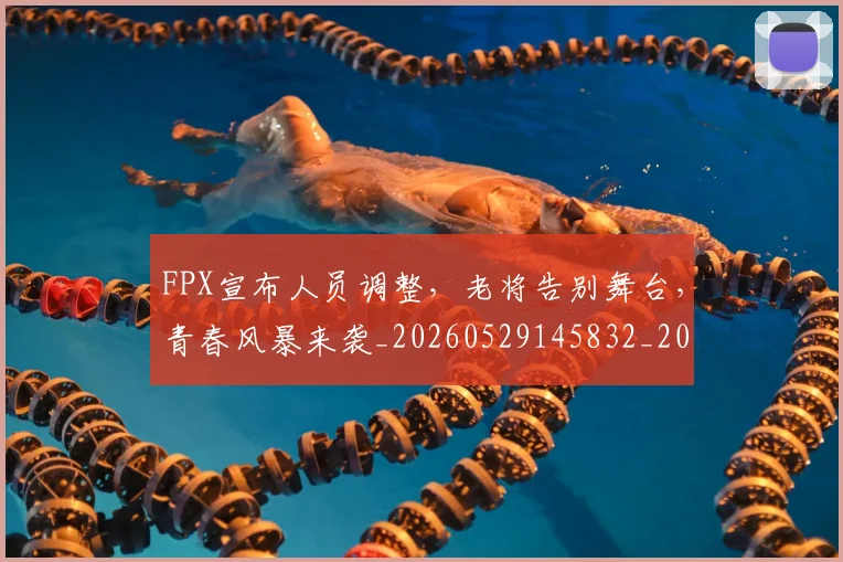FPX宣布人员调整,老将告别舞台,青春风暴来袭_20260529145832_20260702043654