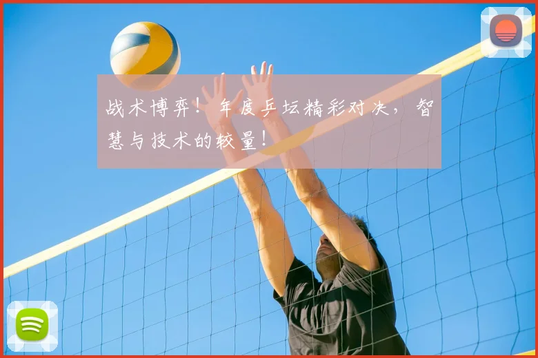 战术博弈!年度乒坛精彩对决,智慧与技术的较量!