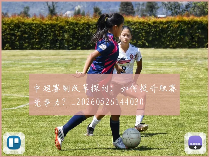 中超赛制改革探讨：如何提升联赛竞争力？_20260526144030
