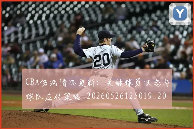 CBA伤病情况更新：关键球员状态与球队应对策略_20260526125019_20260702035225
