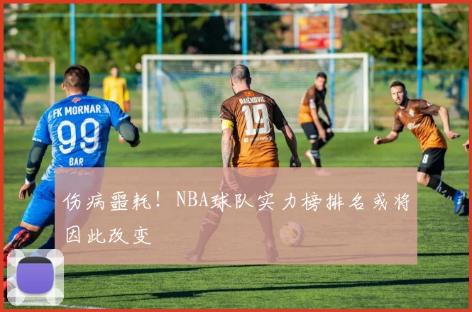 伤病噩耗！NBA球队实力榜排名或将因此改变