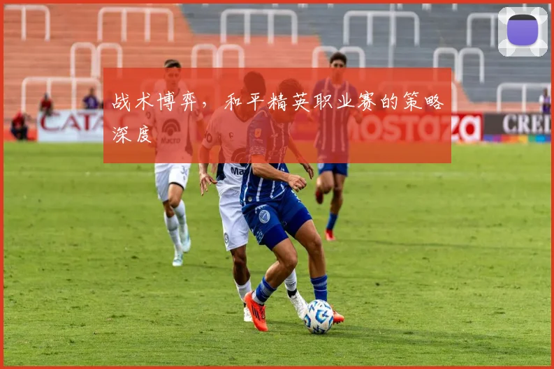 战术博弈，和平精英职业赛的策略深度