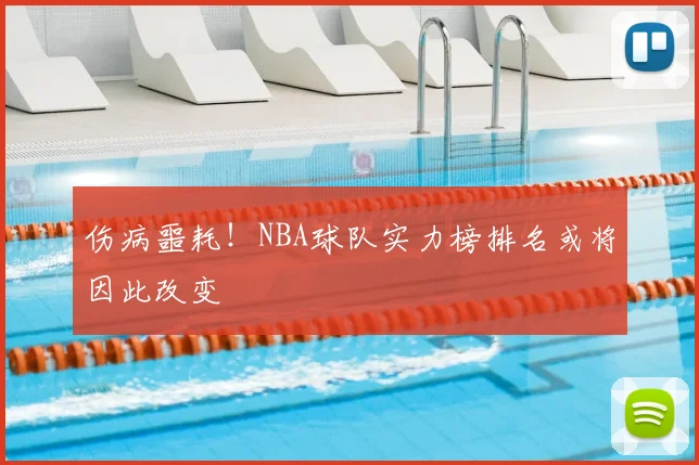 伤病噩耗！NBA球队实力榜排名或将因此改变