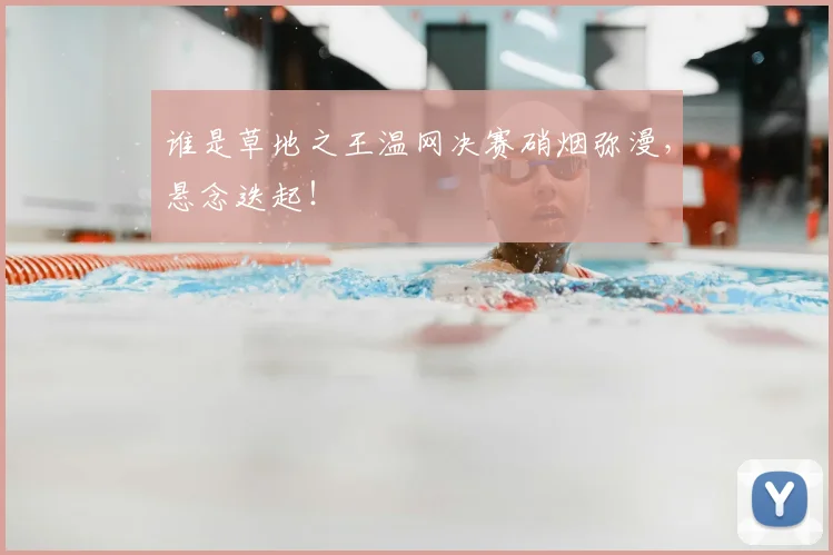 谁是草地之王温网决赛硝烟弥漫，悬念迭起！
