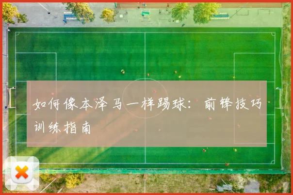 如何像本泽马一样踢球:前锋技巧训练指南