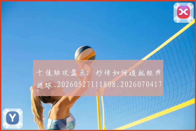 十佳助攻盘点：妙传如何造就经典进球_20260527111808_20260704174245